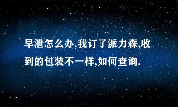 早泄怎么办,我订了派力森,收到的包装不一样,如何查询.