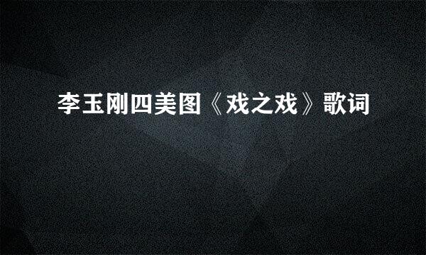 李玉刚四美图《戏之戏》歌词