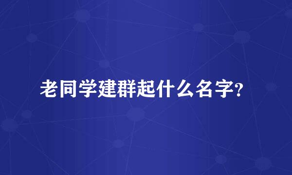 老同学建群起什么名字？