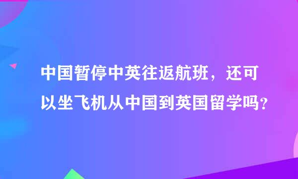 中国暂停中英往返航班，还可以坐飞机从中国到英国留学吗？