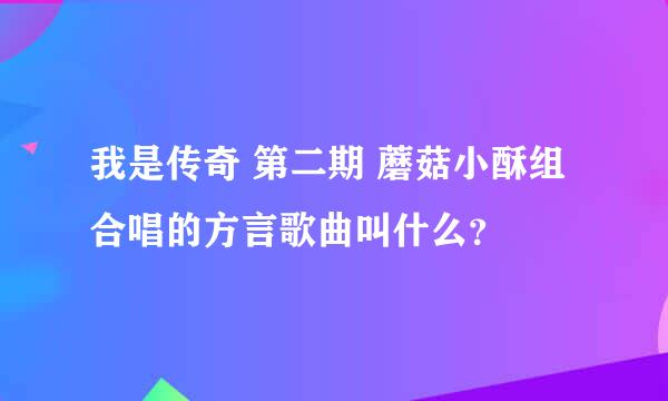 我是传奇 第二期 蘑菇小酥组合唱的方言歌曲叫什么？