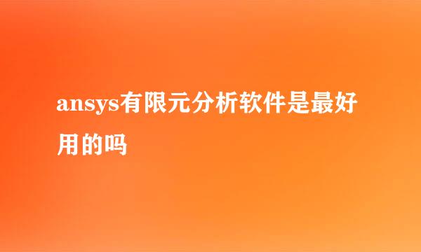 ansys有限元分析软件是最好用的吗