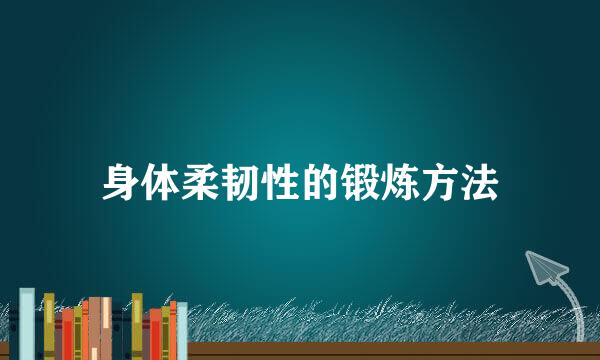 身体柔韧性的锻炼方法