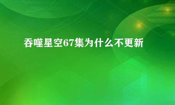 吞噬星空67集为什么不更新