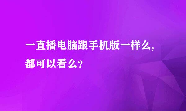 一直播电脑跟手机版一样么,都可以看么？