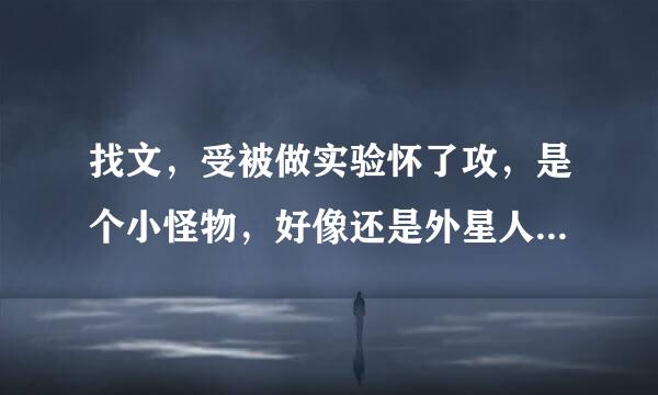 找文，受被做实验怀了攻，是个小怪物，好像还是外星人，逃出来时生了攻，攻为了修补受的身体弄了个茧，茧