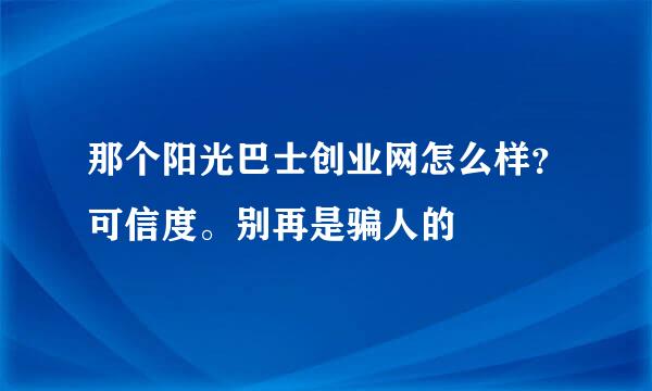 那个阳光巴士创业网怎么样？可信度。别再是骗人的