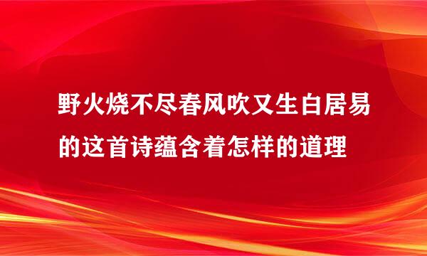 野火烧不尽春风吹又生白居易的这首诗蕴含着怎样的道理