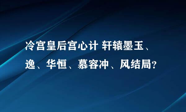 冷宫皇后宫心计 轩辕墨玉、逸、华恒、慕容冲、风结局？