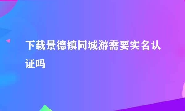 下载景德镇同城游需要实名认证吗