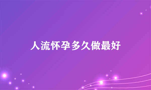 人流怀孕多久做最好