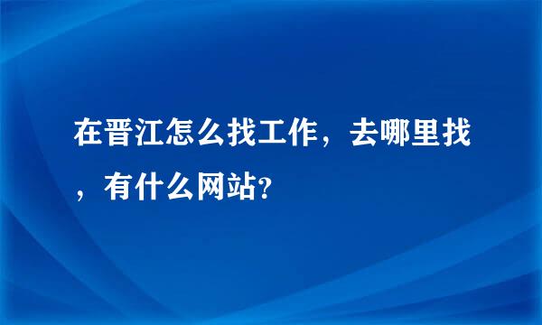 在晋江怎么找工作，去哪里找，有什么网站？