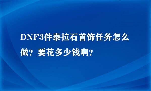 DNF3件泰拉石首饰任务怎么做？要花多少钱啊？