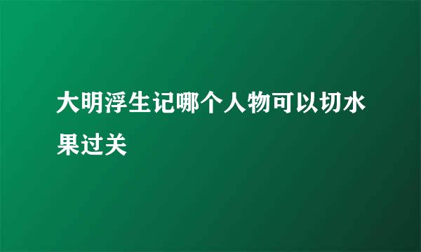 大明浮生记哪个人物可以切水果过关