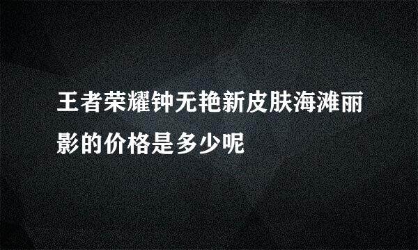 王者荣耀钟无艳新皮肤海滩丽影的价格是多少呢