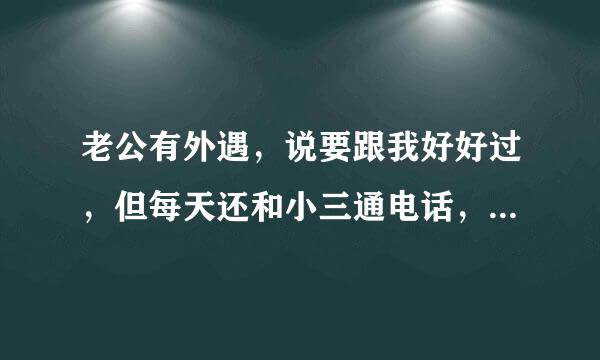 老公有外遇，说要跟我好好过，但每天还和小三通电话，而且每天早上当着我的面接电话