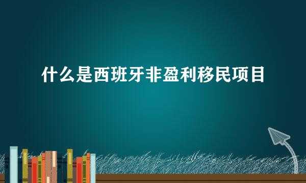 什么是西班牙非盈利移民项目