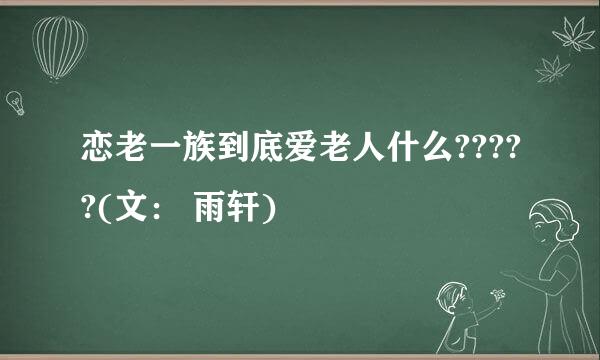 恋老一族到底爱老人什么?????(文： 雨轩)