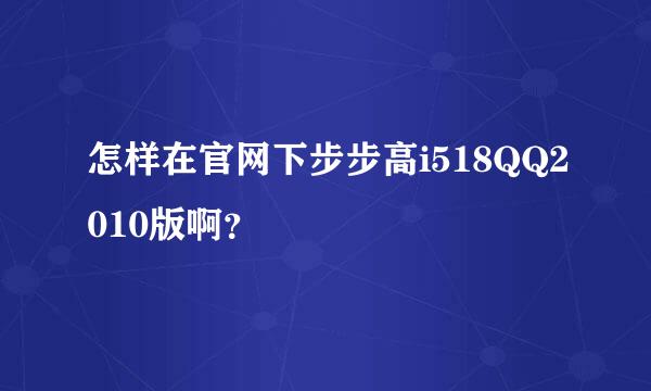 怎样在官网下步步高i518QQ2010版啊？