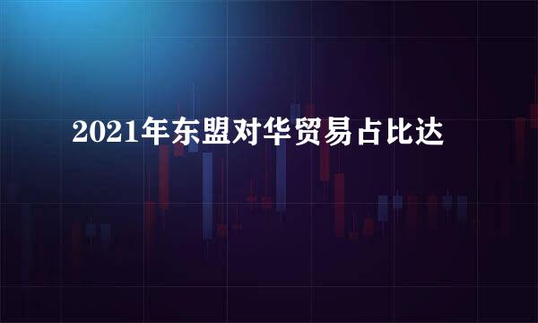 2021年东盟对华贸易占比达