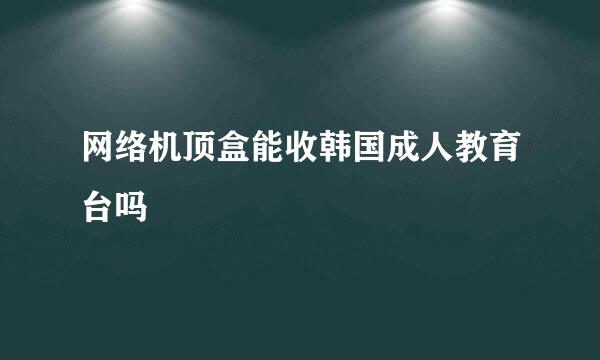 网络机顶盒能收韩国成人教育台吗