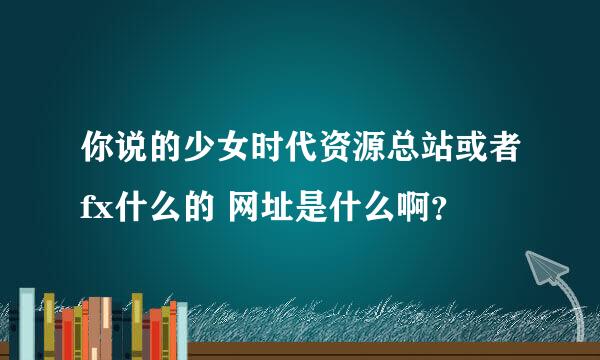 你说的少女时代资源总站或者fx什么的 网址是什么啊？