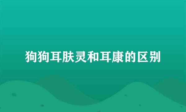 狗狗耳肤灵和耳康的区别