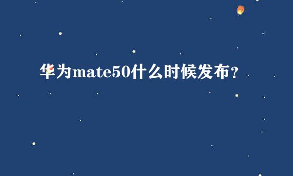 华为mate50什么时候发布？