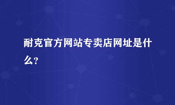 耐克官方网站专卖店网址是什么？