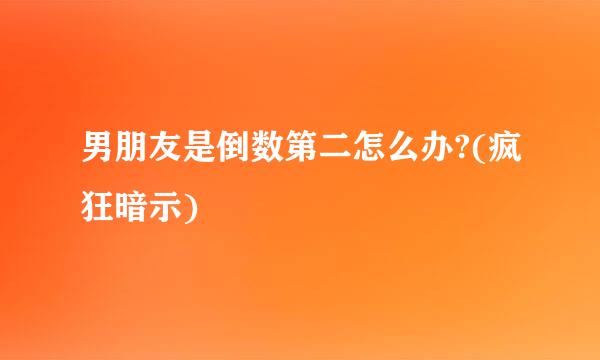 男朋友是倒数第二怎么办?(疯狂暗示)