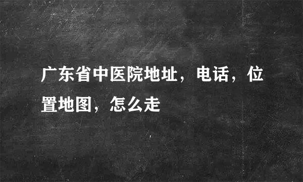 广东省中医院地址，电话，位置地图，怎么走