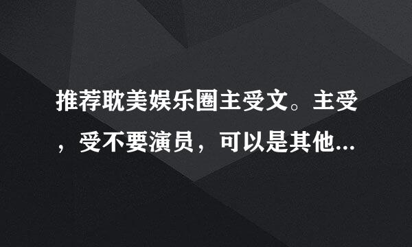 推荐耽美娱乐圈主受文。主受，受不要演员，可以是其他职业：导演，编剧，主持 。受是金主也可以啊