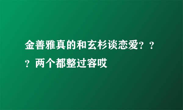 金善雅真的和玄杉谈恋爱？？？两个都整过容哎