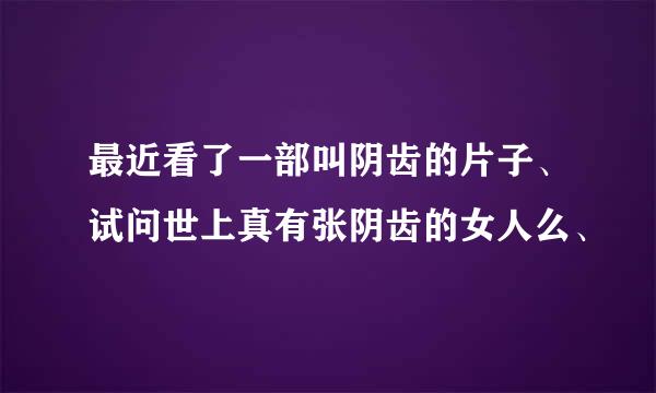 最近看了一部叫阴齿的片子、试问世上真有张阴齿的女人么、