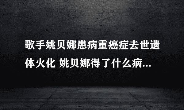 歌手姚贝娜患病重癌症去世遗体火化 姚贝娜得了什么病遗体的照片