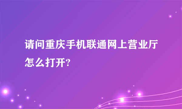 请问重庆手机联通网上营业厅怎么打开?