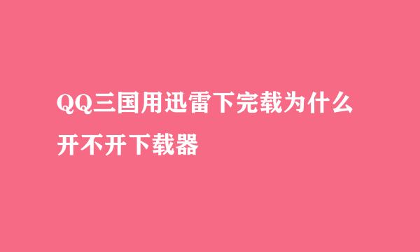 QQ三国用迅雷下完载为什么开不开下载器