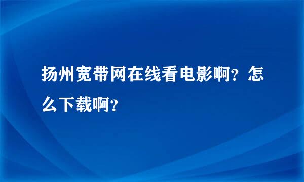 扬州宽带网在线看电影啊？怎么下载啊？