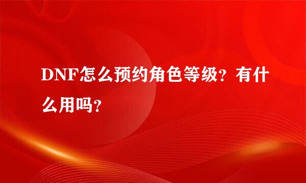 DNF怎么预约角色等级？有什么用吗？