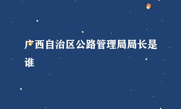 广西自治区公路管理局局长是谁