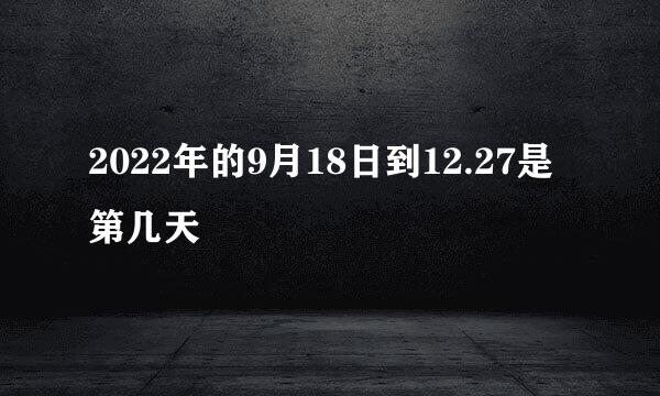 2022年的9月18日到12.27是第几天