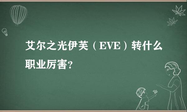 艾尔之光伊芙（EVE）转什么职业厉害？