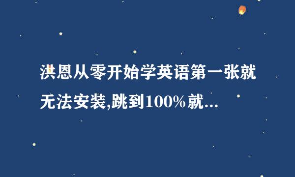 洪恩从零开始学英语第一张就无法安装,跳到100%就没动静了