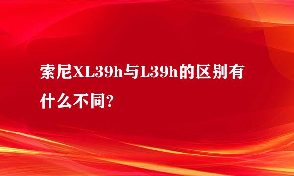 索尼XL39h与L39h的区别有什么不同?