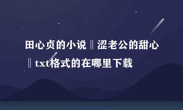 田心贞的小说‖涩老公的甜心‖txt格式的在哪里下载