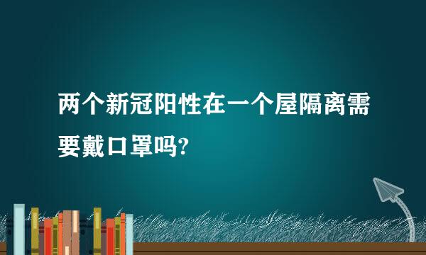 两个新冠阳性在一个屋隔离需要戴口罩吗?