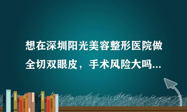 想在深圳阳光美容整形医院做全切双眼皮，手术风险大吗，靠谱吗