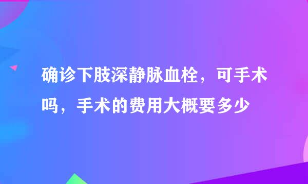 确诊下肢深静脉血栓，可手术吗，手术的费用大概要多少