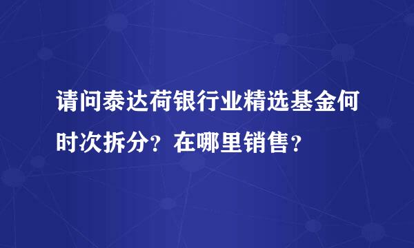 请问泰达荷银行业精选基金何时次拆分？在哪里销售？