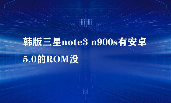 韩版三星note3 n900s有安卓5.0的ROM没